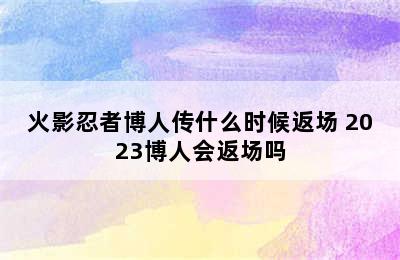 火影忍者博人传什么时候返场 2023博人会返场吗